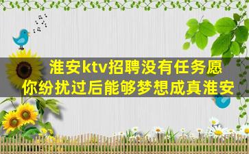 淮安ktv招聘没有任务愿你纷扰过后能够梦想成真淮安