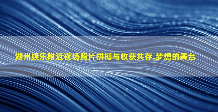 湖州娱乐附近夜场照片拼搏与收获共存.梦想的舞台